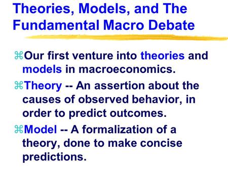Theories, Models, and The Fundamental Macro Debate zOur first venture into theories and models in macroeconomics. zTheory -- An assertion about the causes.