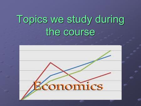 Topics we study during the course. What is Economics ? What is Economics ? The social science that deals with the production, distribution, and consumption.
