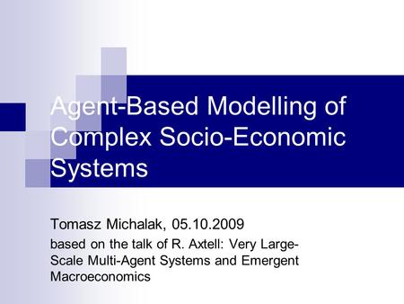 Agent-Based Modelling of Complex Socio-Economic Systems Tomasz Michalak, 05.10.2009 based on the talk of R. Axtell: Very Large- Scale Multi-Agent Systems.
