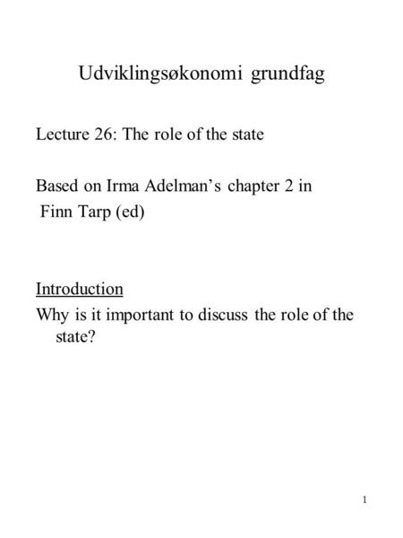 1 Udviklingsøkonomi grundfag Lecture 26: The role of the state Based on Irma Adelman’s chapter 2 in Finn Tarp (ed) Introduction Why is it important to.