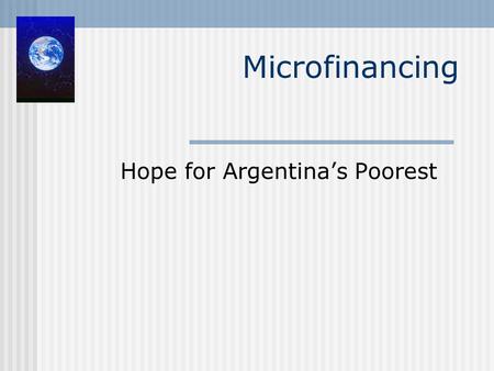 Microfinancing Hope for Argentina’s Poorest. Microfinancing Small loans and small deposits for poor households left unattended by banks Helps small farmers.