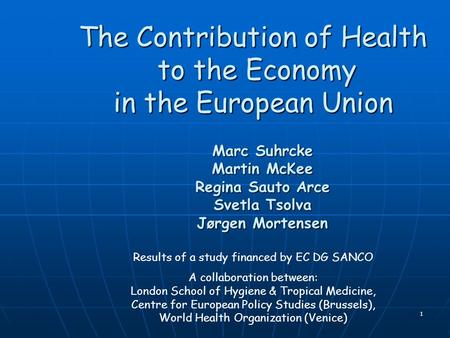 1 The Contribution of Health to the Economy in the European Union Marc Suhrcke Martin McKee Regina Sauto Arce Svetla Tsolva Jørgen Mortensen Results of.