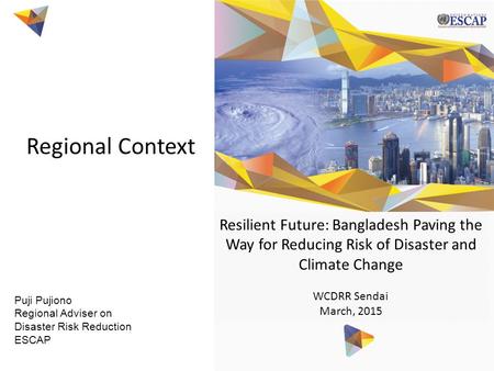 Puji Pujiono Regional Adviser on Disaster Risk Reduction ESCAP Regional Context Resilient Future: Bangladesh Paving the Way for Reducing Risk of Disaster.