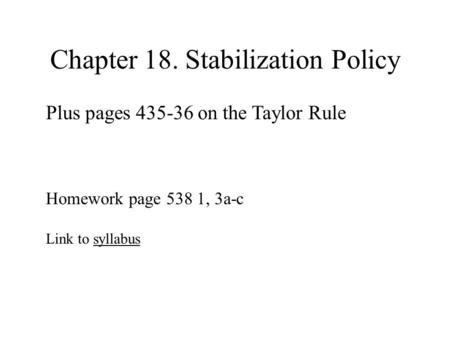 Chapter 18. Stabilization Policy Plus pages 435-36 on the Taylor Rule Homework page 538 1, 3a-c Link to syllabussyllabus.