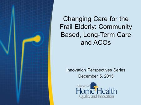 Changing Care for the Frail Elderly: Community Based, Long-Term Care and ACOs Innovation Perspectives Series December 5, 2013.
