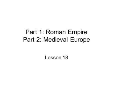 Part 1: Roman Empire Part 2: Medieval Europe Lesson 18.