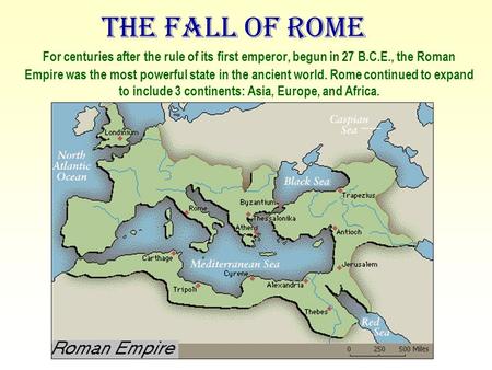 The Fall of Rome For centuries after the rule of its first emperor, begun in 27 B.C.E., the Roman Empire was the most powerful state in the ancient world.