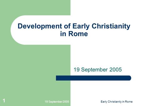 19 September 2005Early Christianity in Rome 1 Development of Early Christianity in Rome 19 September 2005.