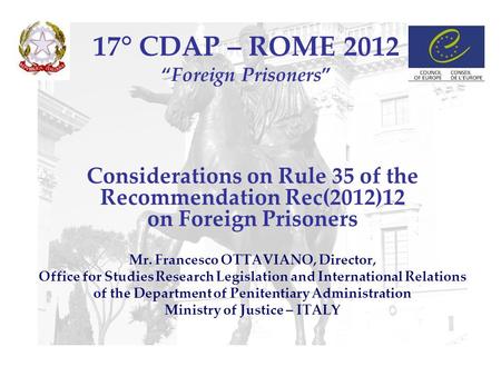 17° CDAP – ROME 2012 “Foreign Prisoners” Considerations on Rule 35 of the Recommendation Rec(2012)12 on Foreign Prisoners Mr. Francesco OTTAVIANO, Director,