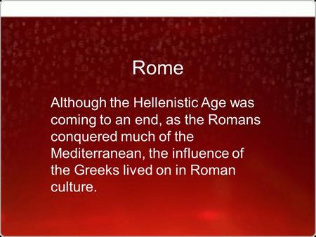 Rome Although the Hellenistic Age was coming to an end, as the Romans conquered much of the Mediterranean, the influence of the Greeks lived on in Roman.