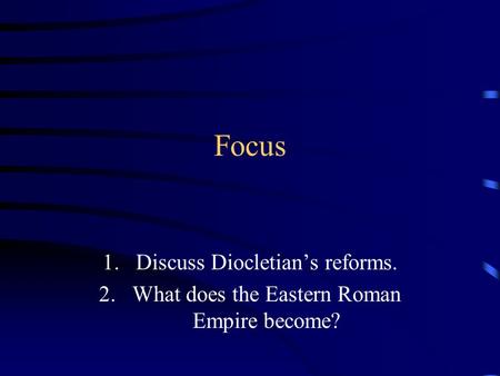 Focus 1.Discuss Diocletian’s reforms. 2.What does the Eastern Roman Empire become?