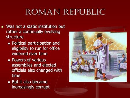 ROMAN REPUBLIC Was not a static institution but rather a continually evolving structure Political participation and eligibility to run for office widened.