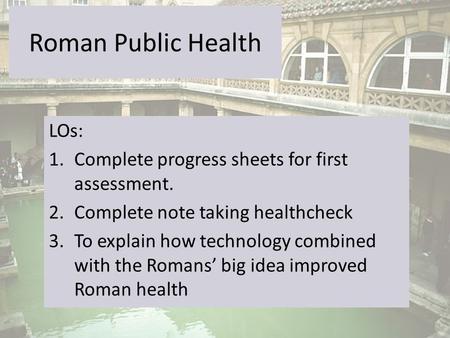 Roman Public Health LOs: 1.Complete progress sheets for first assessment. 2.Complete note taking healthcheck 3.To explain how technology combined with.