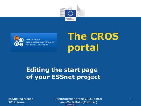 Eurostat The CROS portal Editing the start page of your ESSnet project ESSnet Workshop 2012 Rome Demonstration of the CROS portal Jean-Marie Bolis (Eurostat)