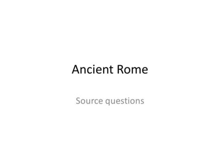 Ancient Rome Source questions. 2011 a)Study Sources A and B. Are you surprised that Source B comes from a later date than Source A? Use the sources and.