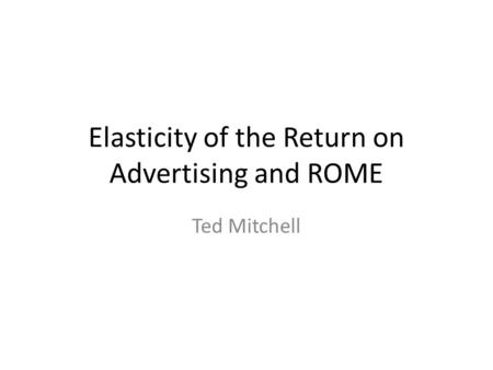 Elasticity of the Return on Advertising and ROME Ted Mitchell.