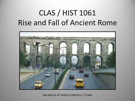 CLAS / HIST 1061 Rise and Fall of Ancient Rome Aqueduct of Valens, Istanbul, Turkey.