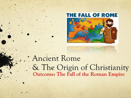Ancient Rome & The Origin of Christianity Outcome: The Fall of the Roman Empire.