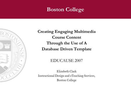 Boston College Creating Engaging Multimedia Course Content Through the Use of A Database Driven Template EDUCAUSE 2007 Elizabeth Clark Instructional Design.