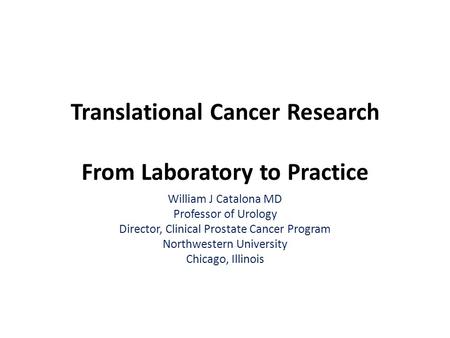 Translational Cancer Research From Laboratory to Practice William J Catalona MD Professor of Urology Director, Clinical Prostate Cancer Program Northwestern.