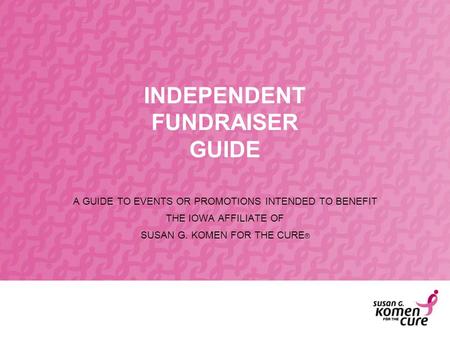 INDEPENDENT FUNDRAISER GUIDE A GUIDE TO EVENTS OR PROMOTIONS INTENDED TO BENEFIT THE IOWA AFFILIATE OF SUSAN G. KOMEN FOR THE CURE ®