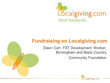 Fundraising on Localgiving.com Dawn Carr, FST Development Worker, Birmingham and Black Country Community Foundation.