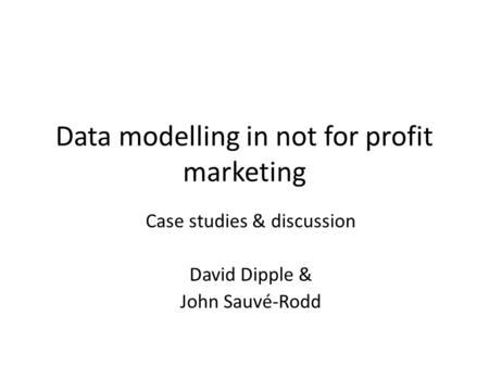 Data modelling in not for profit marketing Case studies & discussion David Dipple & John Sauvé-Rodd.