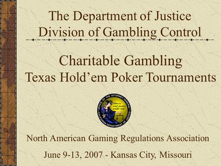 The Department of Justice Division of Gambling Control Charitable Gambling Texas Hold’em Poker Tournaments North American Gaming Regulations Association.