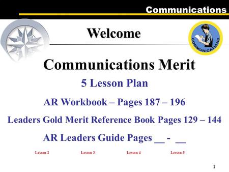 Communications 1 Welcome Communications Merit 5 Lesson Plan AR Workbook – Pages 187 – 196 Leaders Gold Merit Reference Book Pages 129 – 144 AR Leaders.
