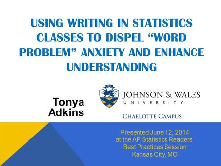 USING WRITING IN STATISTICS CLASSES TO DISPEL “WORD PROBLEM” ANXIETY AND ENHANCE UNDERSTANDING Tonya Adkins Presented June 12, 2014 at the AP Statistics.