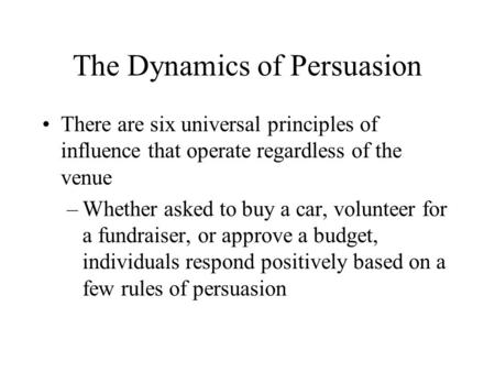 The Dynamics of Persuasion There are six universal principles of influence that operate regardless of the venue –Whether asked to buy a car, volunteer.