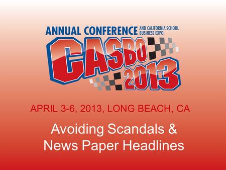 2013 CASBO ANNUAL CONFERENCE & SCHOOL BUSINESS EXPO Avoiding Scandals & News Paper Headlines APRIL 3-6, 2013, LONG BEACH, CA.