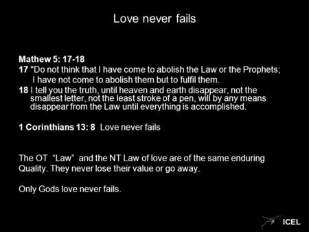 ICEL Love never fails Mathew 5: 17-18 17 Do not think that I have come to abolish the Law or the Prophets; I have not come to abolish them but to fulfil.