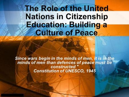 The Role of the United Nations in Citizenship Education: Building a Culture of Peace Since wars begin in the minds of men, it is in the minds of men than.