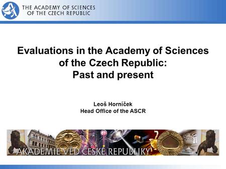 Evaluations in the Academy of Sciences of the Czech Republic: Past and present Leoš Horníček Head Office of the ASCR.