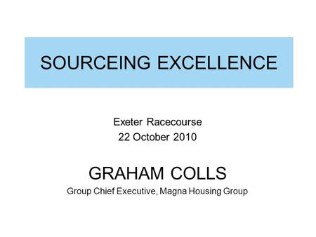 SOURCEING EXCELLENCE Exeter Racecourse 22 October 2010 GRAHAM COLLS Group Chief Executive, Magna Housing Group.