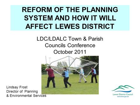 REFORM OF THE PLANNING SYSTEM AND HOW IT WILL AFFECT LEWES DISTRICT LDC/LDALC Town & Parish Councils Conference October 2011 Lindsay Frost Director of.