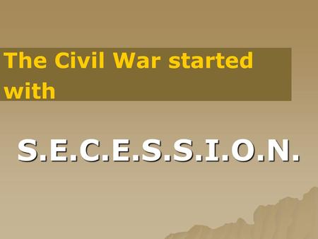 S.E.C.E.S.S.I.O.N. The Civil War started with. S. South secedes after Lincoln election  South believes Lincoln is a radical  Believe he will abolish.