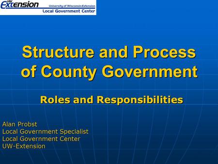 Structure and Process of County Government Roles and Responsibilities Roles and Responsibilities Alan Probst Local Government Specialist Local Government.