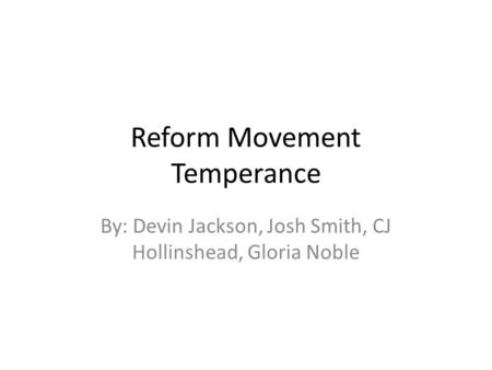 Reform Movement Temperance By: Devin Jackson, Josh Smith, CJ Hollinshead, Gloria Noble.