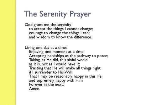 The Serenity Prayer God grant me the serenity to accept the things I cannot change; courage to change the things I can; and wisdom to know the difference.