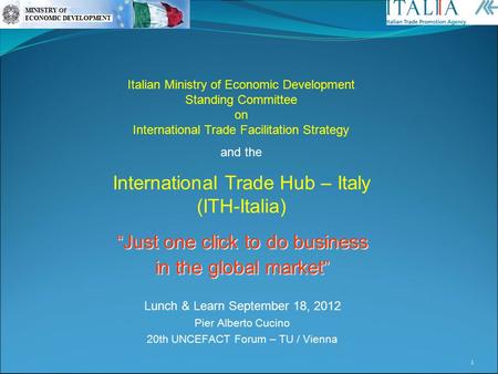 “ Just one click to do business in the global market ” Lunch & Learn September 18, 2012 Pier Alberto Cucino 20th UNCEFACT Forum – TU / Vienna 1 Italian.