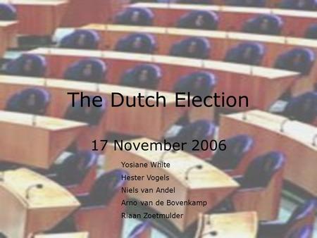 The Dutch Election 17 November 2006 Yosiane White Hester Vogels Niels van Andel Arno van de Bovenkamp Riaan Zoetmulder.