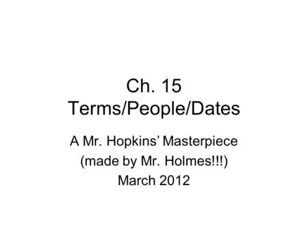 Ch. 15 Terms/People/Dates A Mr. Hopkins’ Masterpiece (made by Mr. Holmes!!!) March 2012.