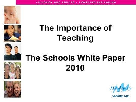 C H I L D R E N A N D A D U L T S – L E A R N I N G A N D C A R I N G The Importance of Teaching The Schools White Paper 2010.