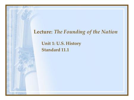 Lecture: The Founding of the Nation Unit 1: U.S. History Standard 11.1.