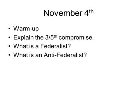November 4 th Warm-up Explain the 3/5 th compromise. What is a Federalist? What is an Anti-Federalist?