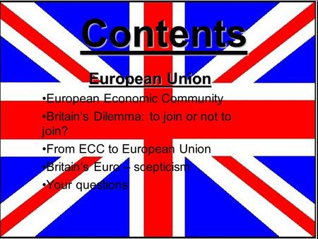 Contents European Union European Economic Community Britain‘s Dilemma: to join or not to join? From ECC to European Union Britain‘s Euro – scepticism Your.
