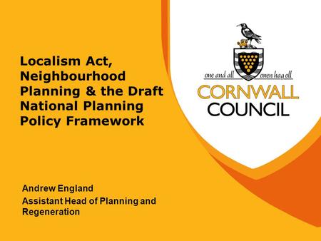 Localism Act, Neighbourhood Planning & the Draft National Planning Policy Framework Andrew England Assistant Head of Planning and Regeneration.