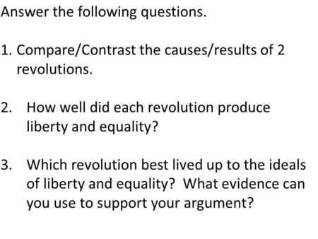 Answer the following questions. 1.Compare/Contrast the causes/results of 2 revolutions. 2.How well did each revolution produce liberty and equality? 3.Which.